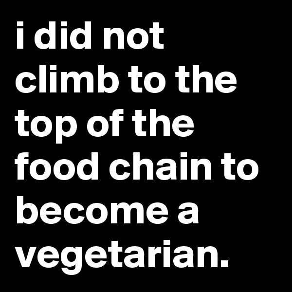 i did not climb to the top of the food chain to become a vegetarian.