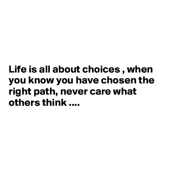 




Life is all about choices , when you know you have chosen the right path, never care what others think ....




