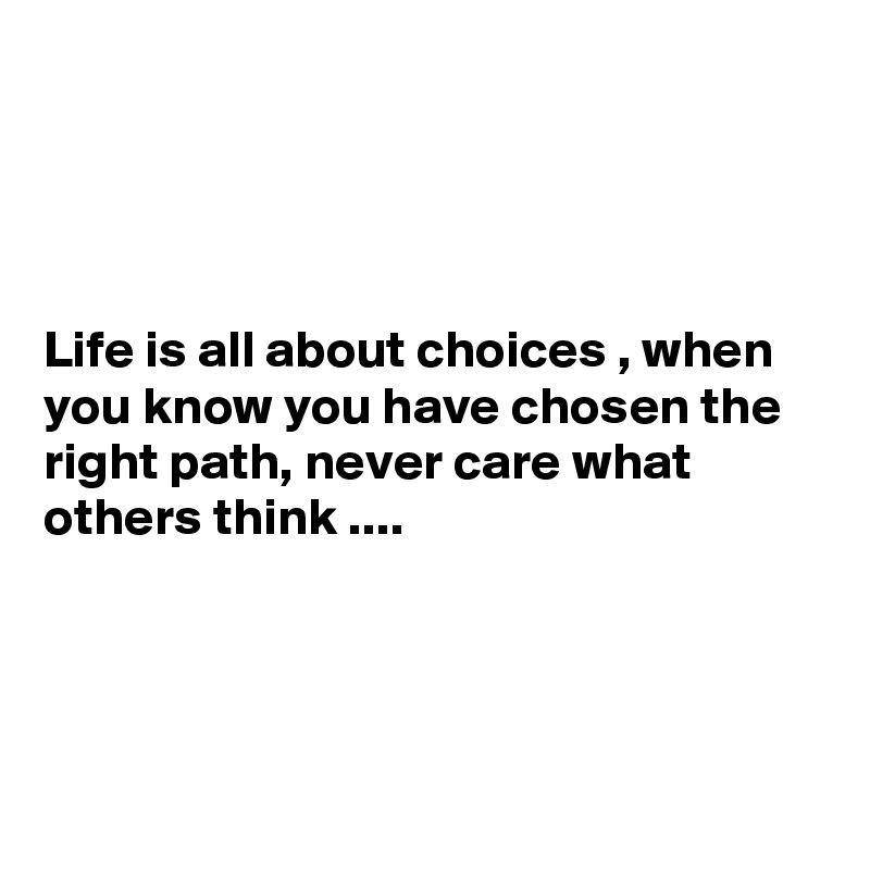 




Life is all about choices , when you know you have chosen the right path, never care what others think ....




