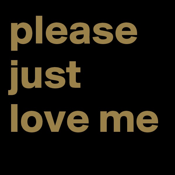 please just love me
