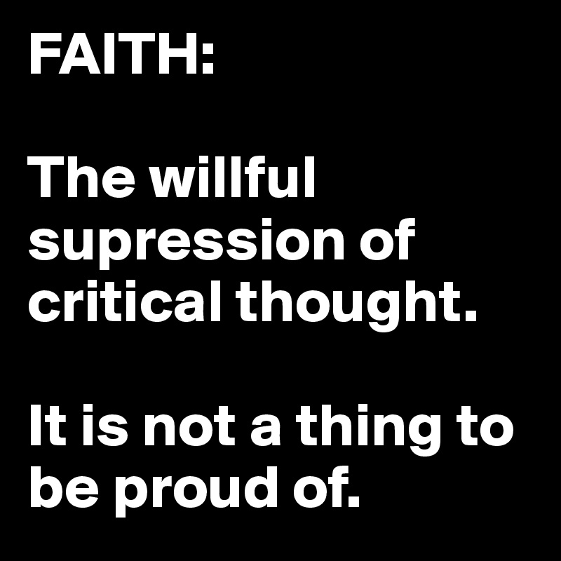 FAITH:

The willful supression of critical thought.

It is not a thing to be proud of. 