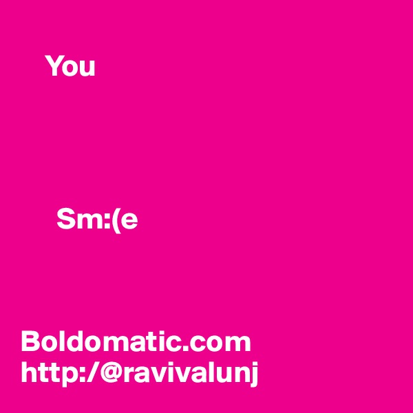 
    You




      Sm:(e 



Boldomatic.com
http:/@ravivalunj