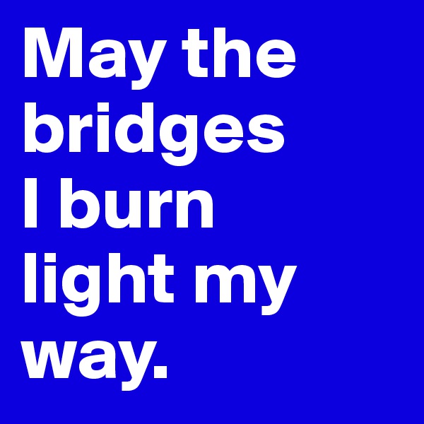 May the
bridges
I burn
light my
way.
