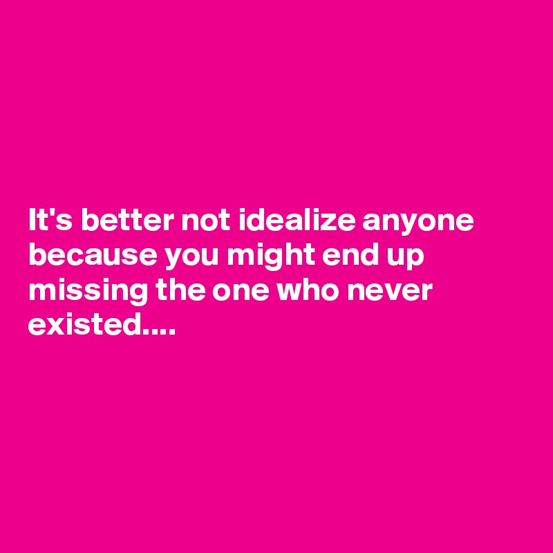 




It's better not idealize anyone because you might end up missing the one who never existed....




