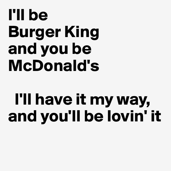 I'll be 
Burger King 
and you be McDonald's

  I'll have it my way,
and you'll be lovin' it

