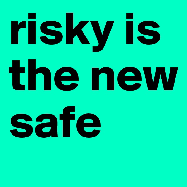 risky is the new safe