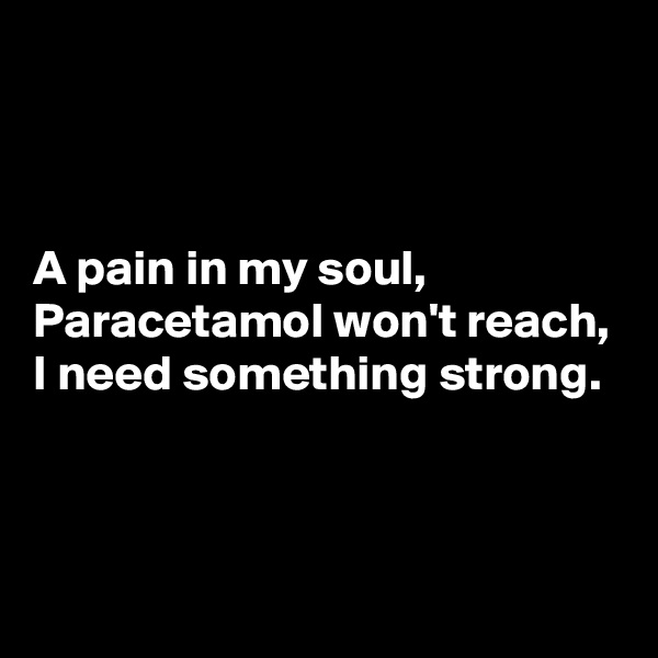 



A pain in my soul,
Paracetamol won't reach,
I need something strong.



