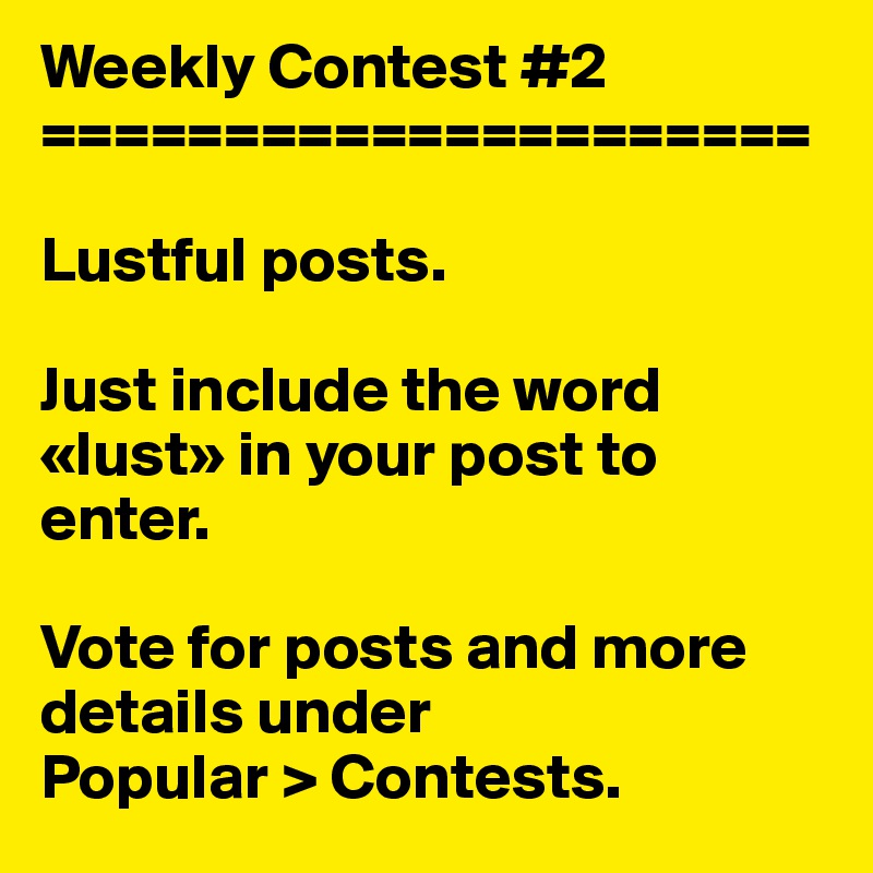 Weekly Contest #2
=====================

Lustful posts. 

Just include the word «lust» in your post to enter.

Vote for posts and more details under 
Popular > Contests.