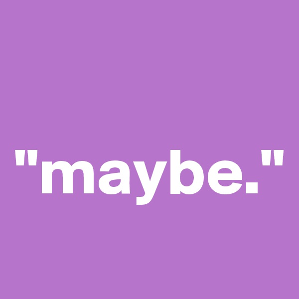 

"maybe."
