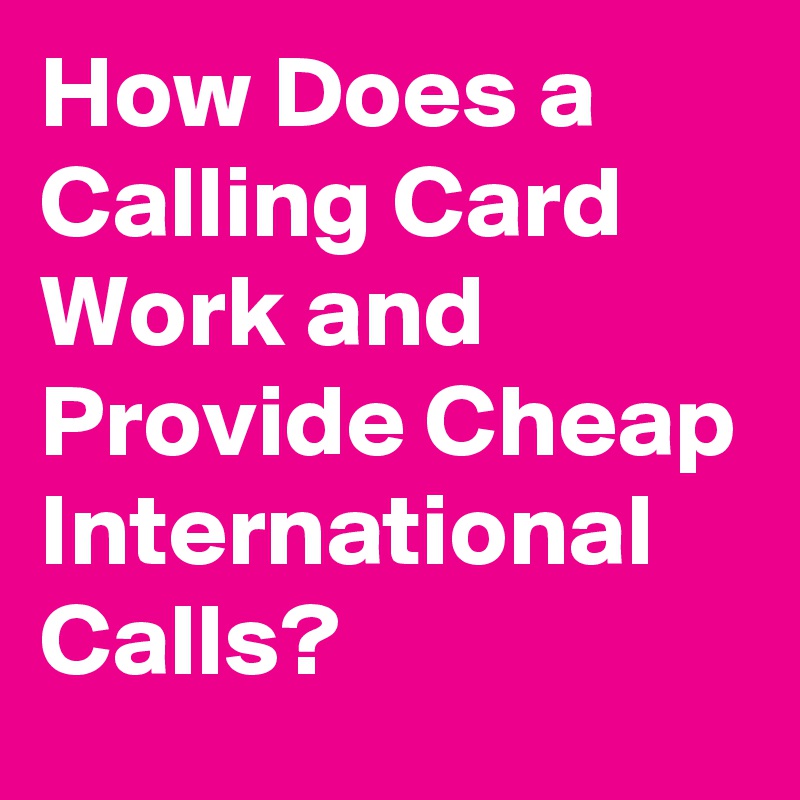How Does a Calling Card Work and Provide Cheap International Calls?