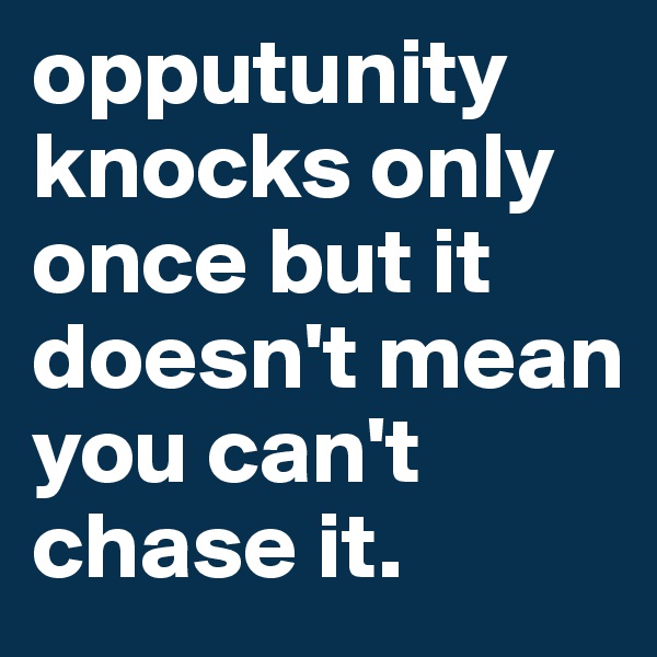 opputunity knocks only once but it doesn't mean you can't chase it.