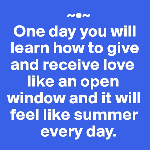                   ~•~
  One day you will 
 learn how to give 
 and receive love 
      like an open window and it will 
 feel like summer 
          every day.