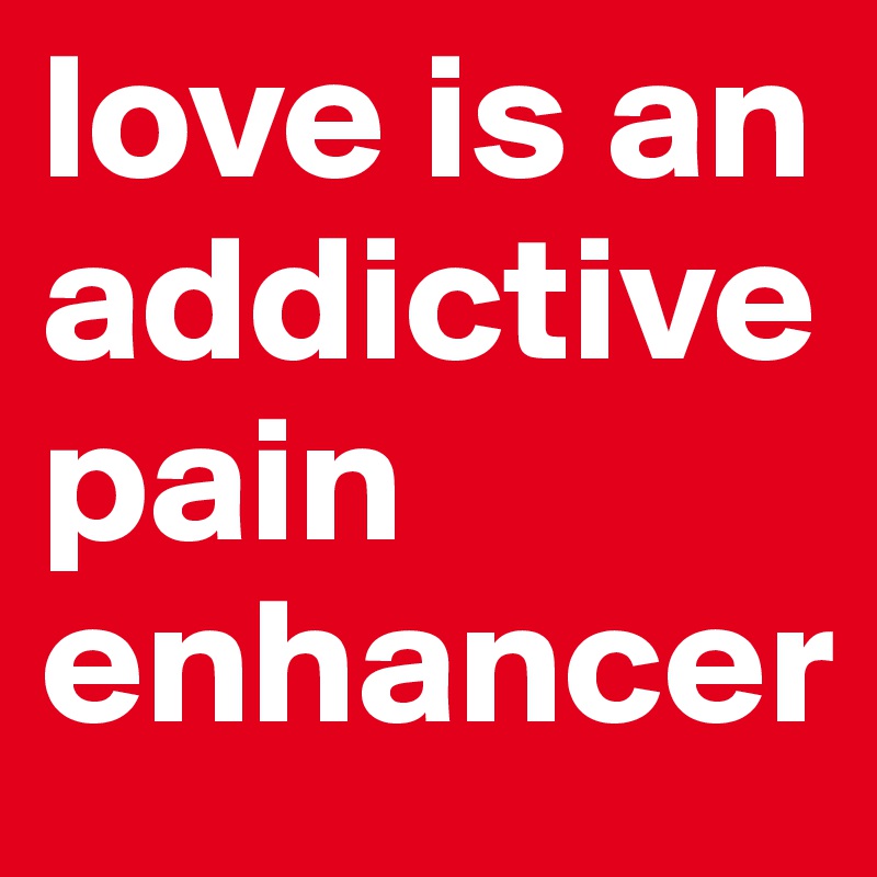 love is an addictive pain enhancer