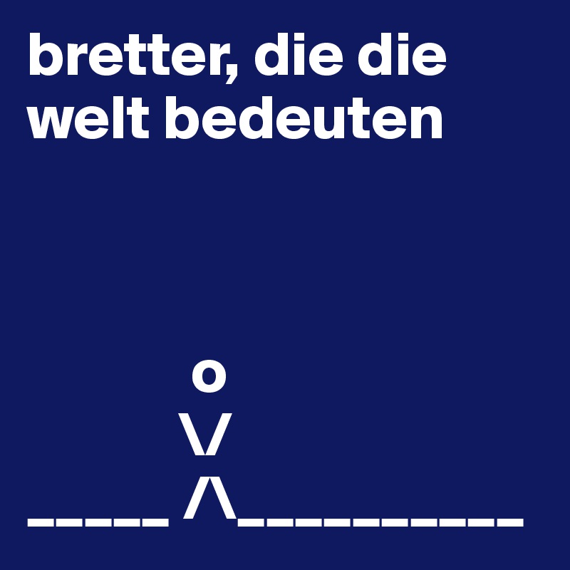 bretter, die die welt bedeuten



             o
            \/
_____ /\__________