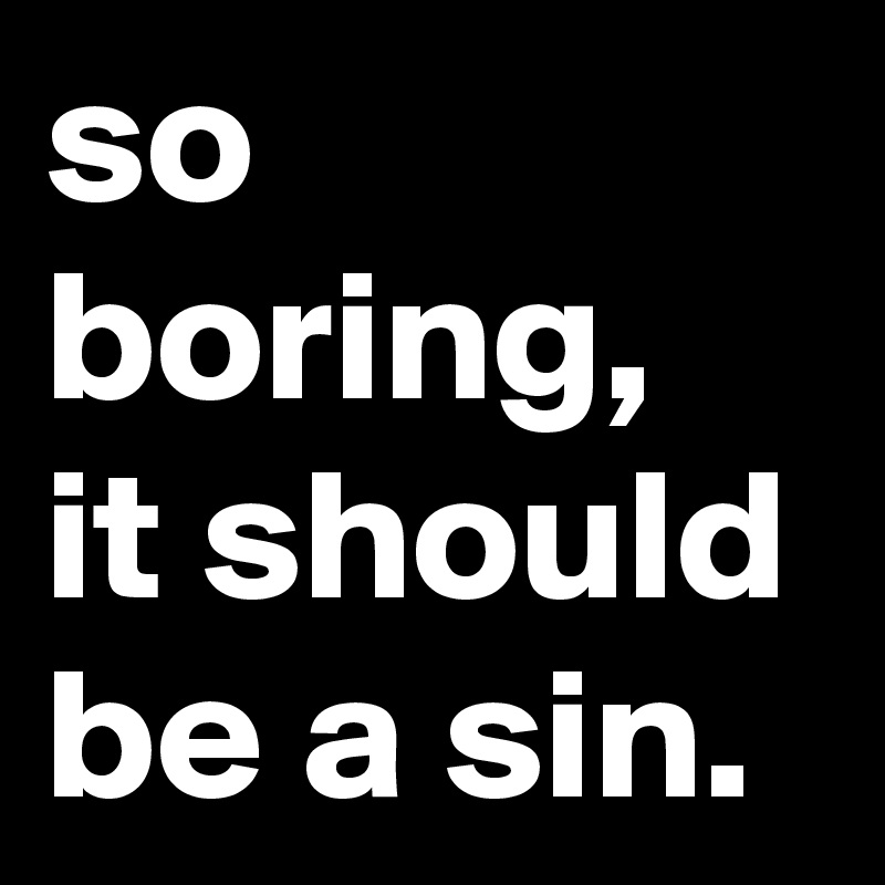 so boring, it should be a sin.