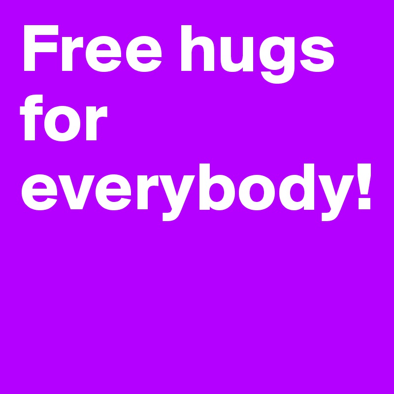 Free hugs for everybody!

