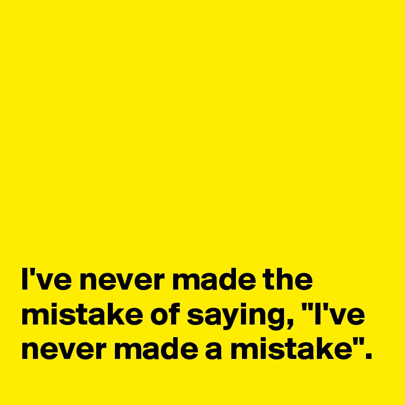 






I've never made the mistake of saying, "I've never made a mistake".