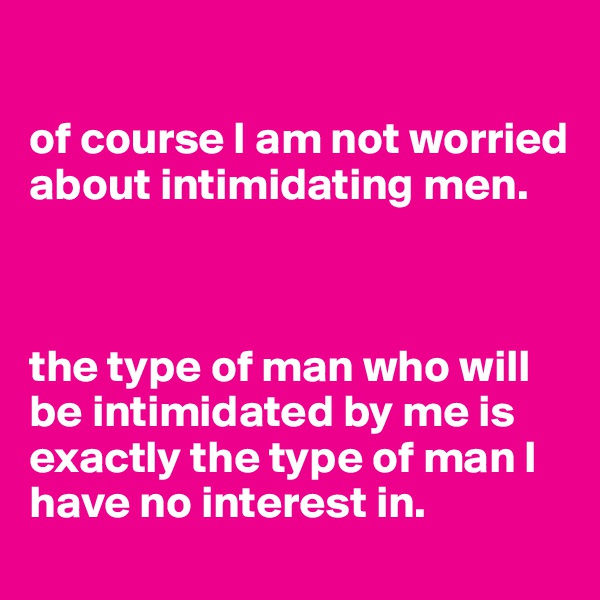 

of course I am not worried about intimidating men. 



the type of man who will be intimidated by me is exactly the type of man I have no interest in.