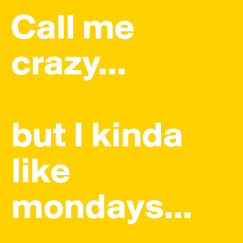 Call me crazy...

but I kinda like mondays...