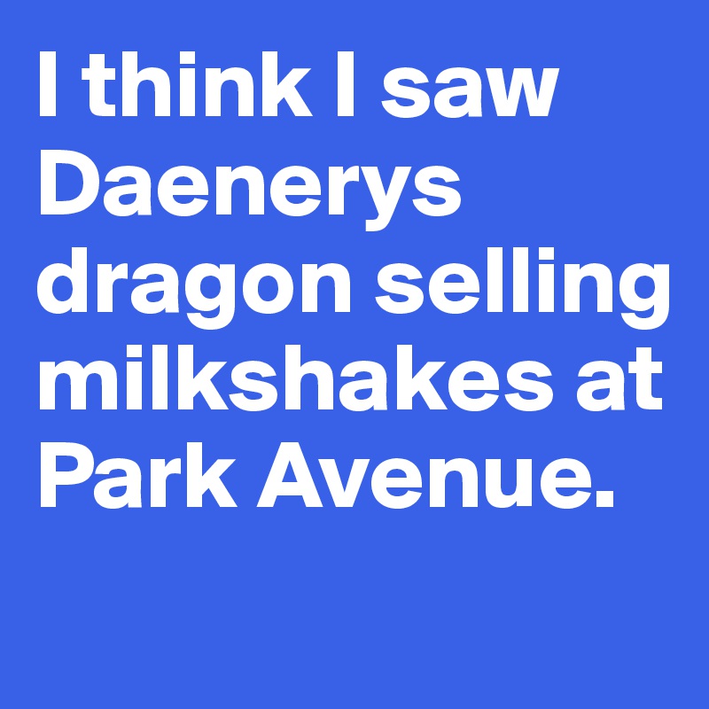 I think I saw Daenerys dragon selling milkshakes at Park Avenue.
