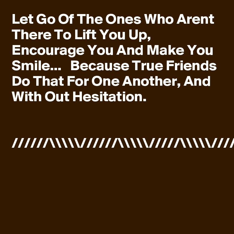 Let Go Of The Ones Who Arent There To Lift You Up,  Encourage You And Make You Smile...   Because True Friends Do That For One Another, And With Out Hesitation.   


//////\\\\\//////\\\\\/////\\\\\/////                                                          



        
