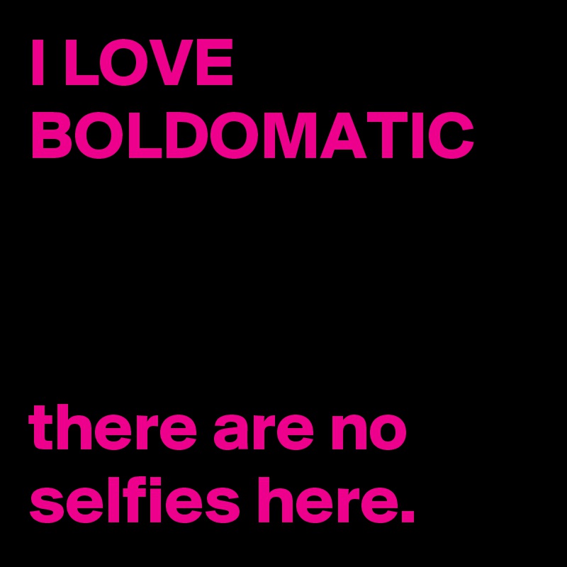 I LOVE BOLDOMATIC



there are no selfies here.