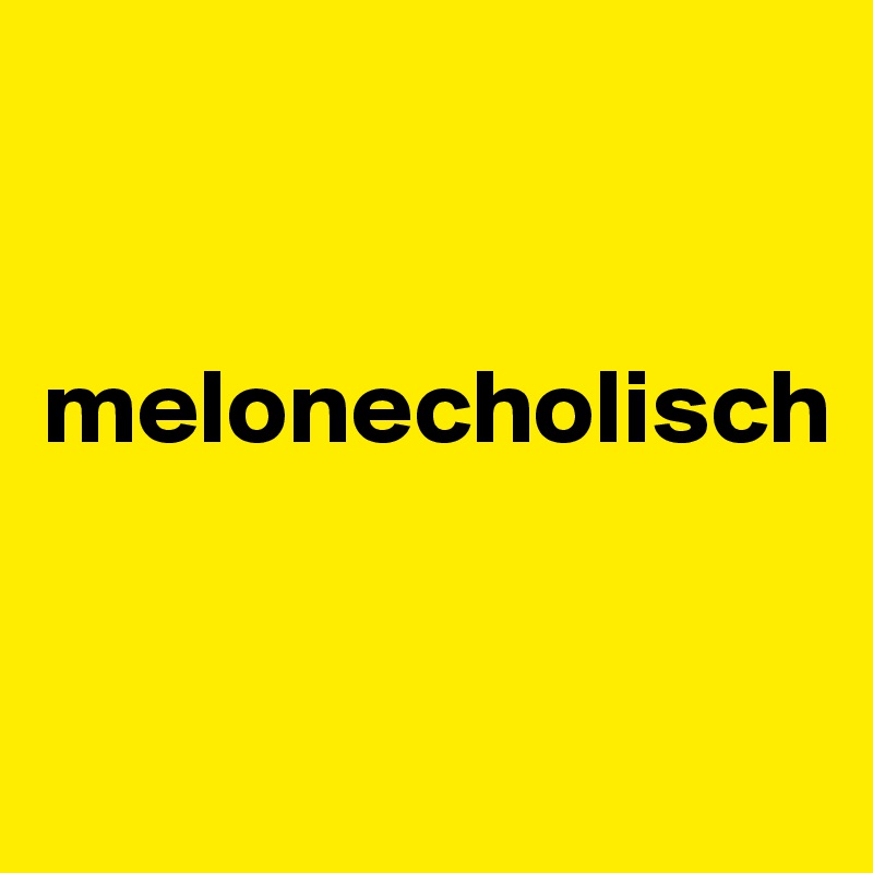 


melonecholisch



