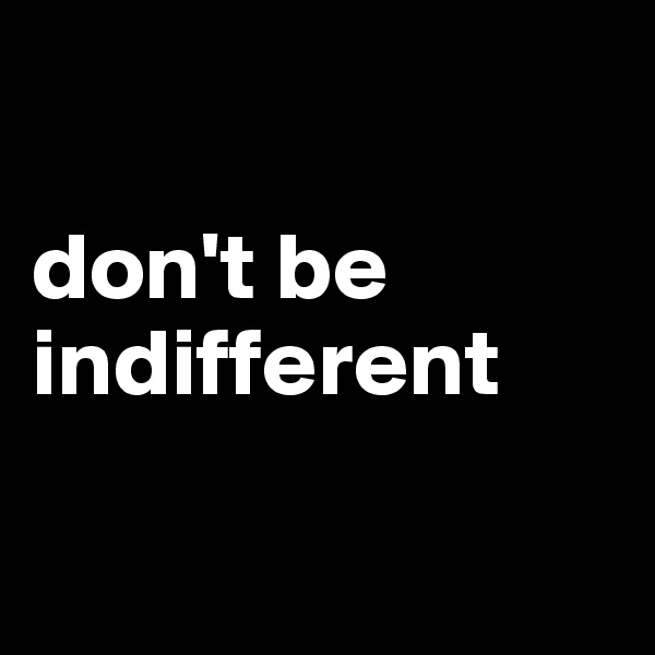 

don't be indifferent

