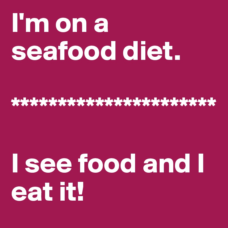 I'm on a 
seafood diet.

**********************

I see food and I      eat it!