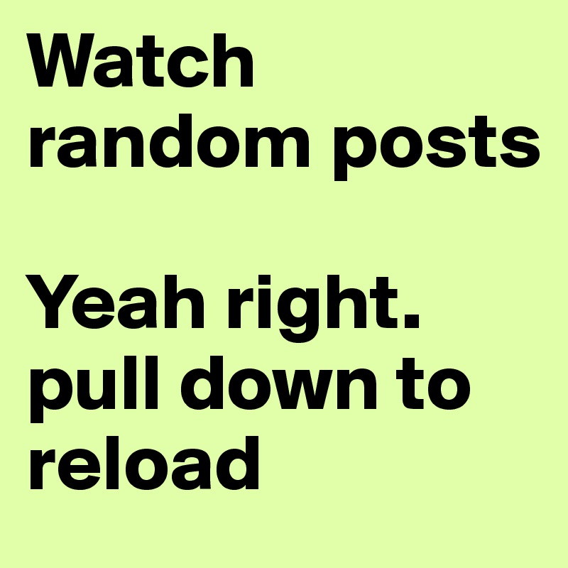 Watch random posts

Yeah right. pull down to reload