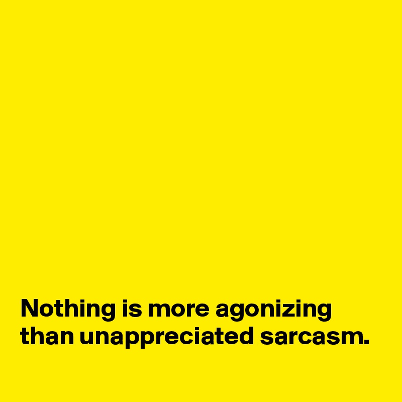 









Nothing is more agonizing than unappreciated sarcasm.