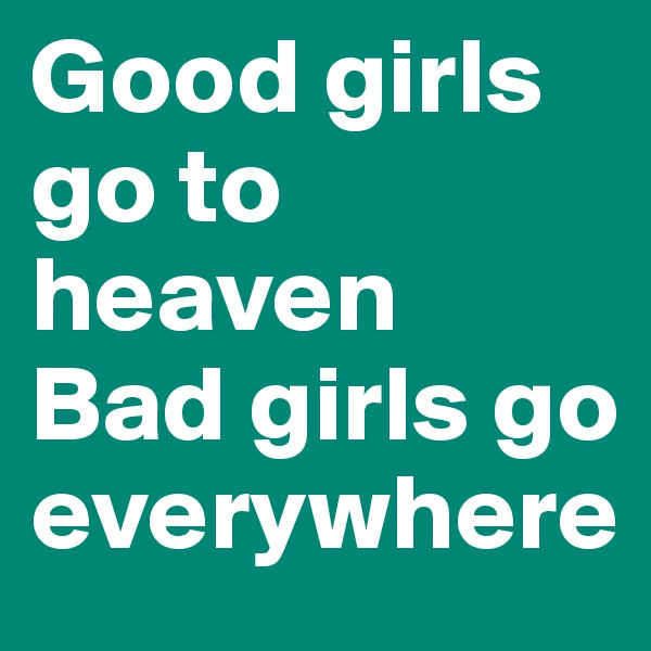Good girls go to heaven
Bad girls go everywhere