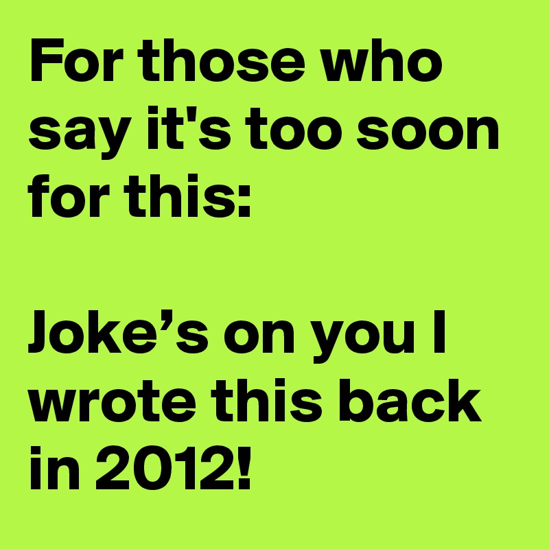 For those who say it's too soon for this: 

Joke’s on you I wrote this back in 2012!