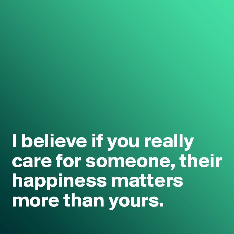





I believe if you really care for someone, their happiness matters more than yours. 