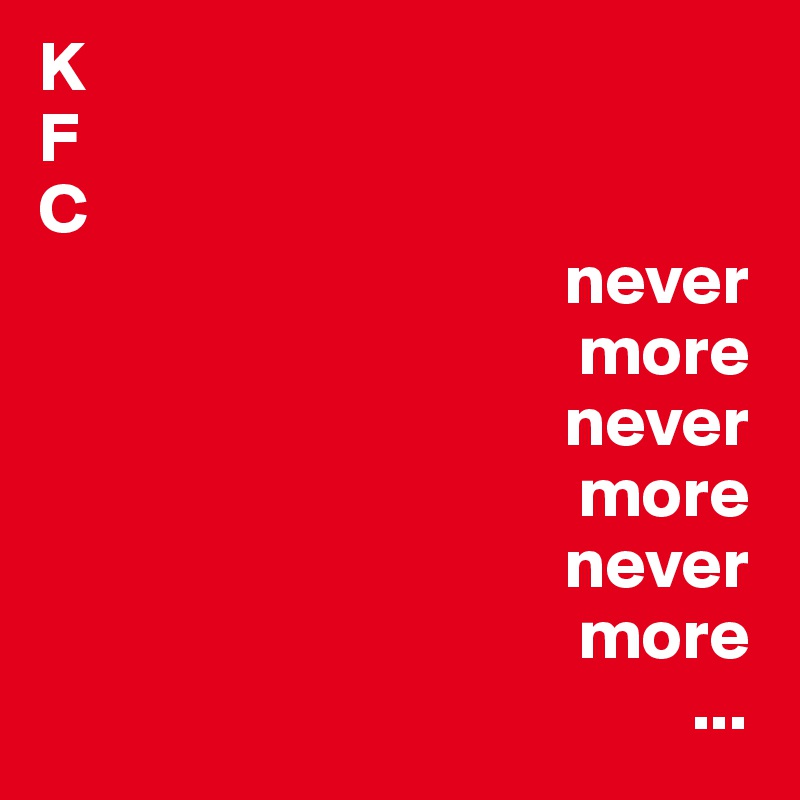 K
F
C
                                     never
                                      more
                                     never
                                      more
                                     never
                                      more
                                              ...