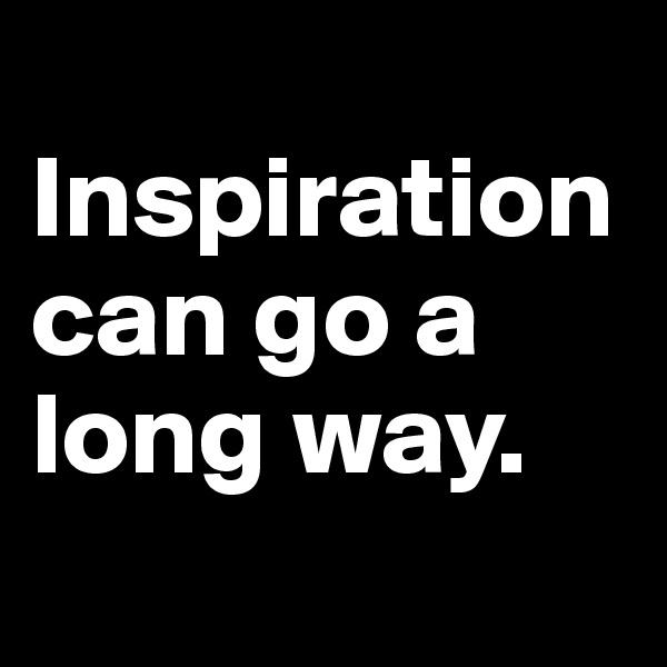 
Inspiration can go a long way. 
