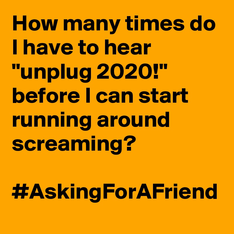 How many times do I have to hear "unplug 2020!" before I can start running around screaming?

#AskingForAFriend