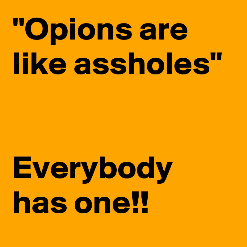 "Opions are like assholes"


Everybody has one!!