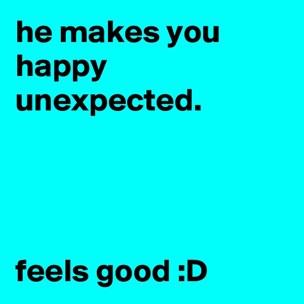 he makes you happy unexpected.




feels good :D 