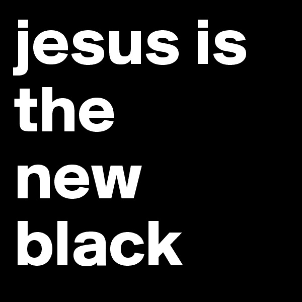 jesus is
the 
new
black