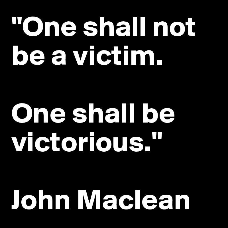 "One shall not be a victim. 

One shall be victorious."

John Maclean