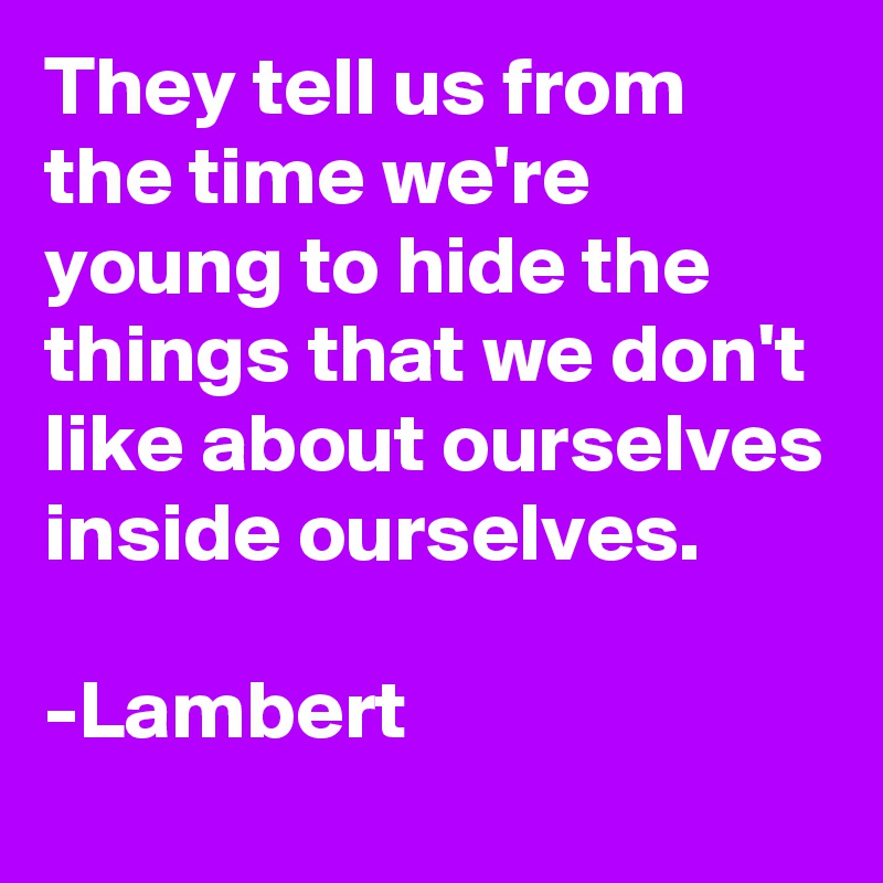They tell us from the time we're young to hide the things that we don't like about ourselves inside ourselves. 

-Lambert
