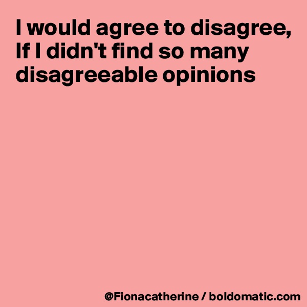 I would agree to disagree,
If I didn't find so many disagreeable opinions







