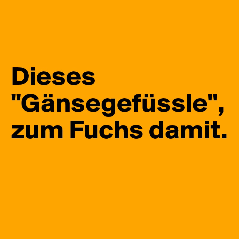 

Dieses "Gänsegefüssle", zum Fuchs damit. 

