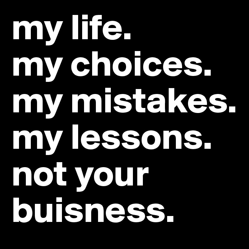 my life.
my choices.
my mistakes. my lessons.
not your buisness.