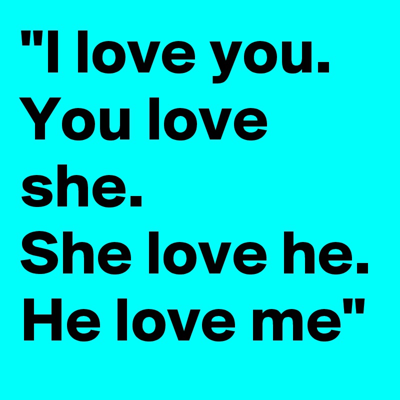 "I love you.
You love she.
She love he.
He love me"