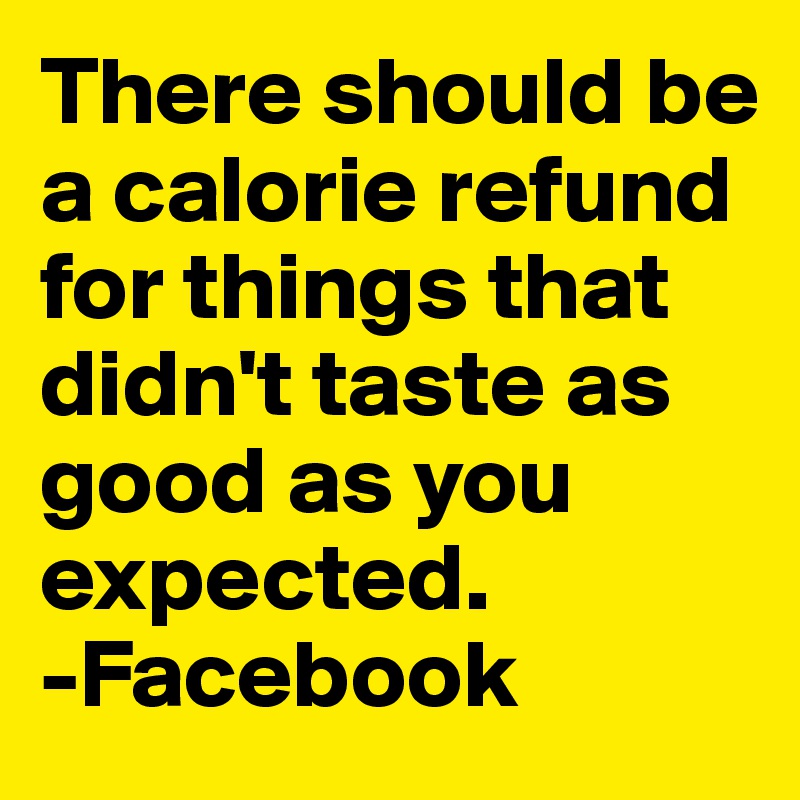 There should be a calorie refund for things that didn't taste as good as you expected. 
-Facebook