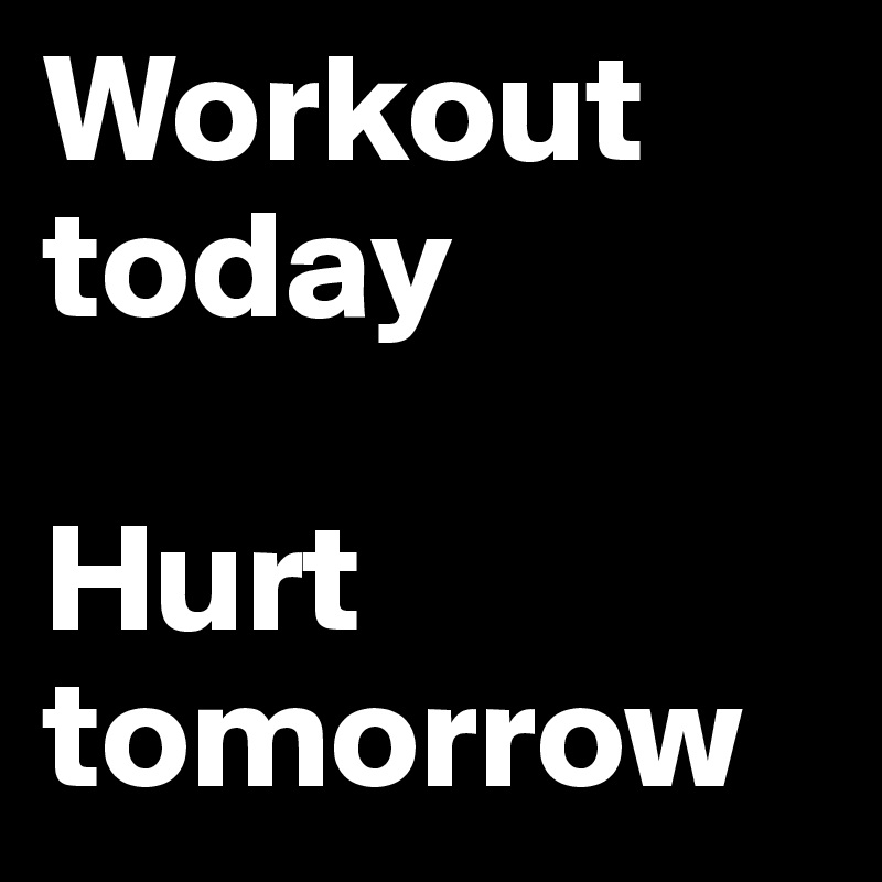 Workout today

Hurt tomorrow