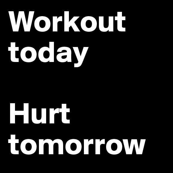 Workout today

Hurt tomorrow