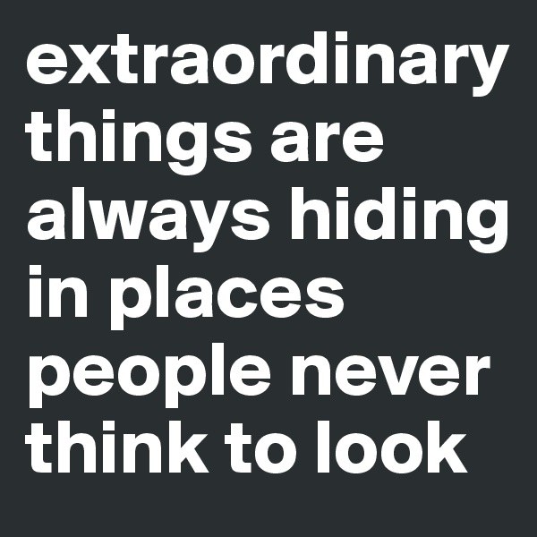 extraordinary things are always hiding in places people never think to look